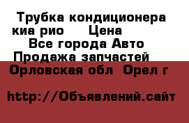 Трубка кондиционера киа рио 3 › Цена ­ 4 500 - Все города Авто » Продажа запчастей   . Орловская обл.,Орел г.